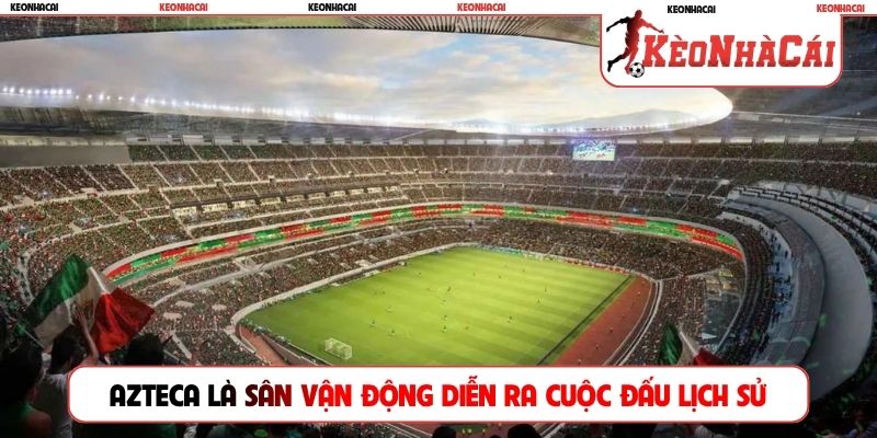 Azteca là sân vận động diễn ra cuộc đấu lịch sử