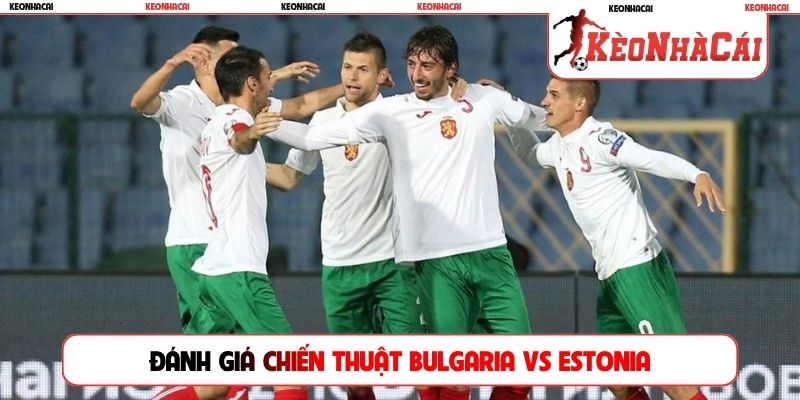 Đánh giá chiến thuật của trận đấu Bulgaria vs Estonia