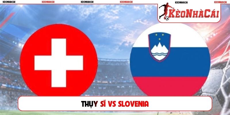 Soi Kèo Thụy Sĩ Vs Slovenia, 01h45 4/10, UEFA Nations League